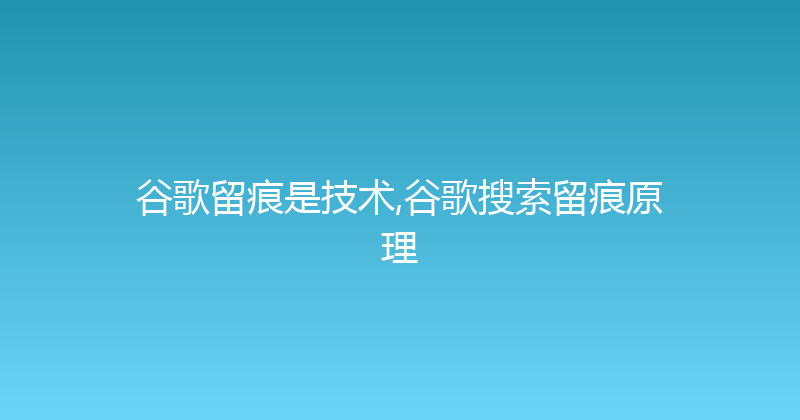 谷歌留痕是技术,谷歌搜索留痕原理 封面图