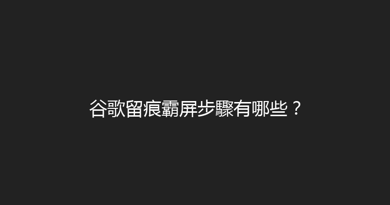 谷歌留痕霸屏步驟有哪些？ 封面图