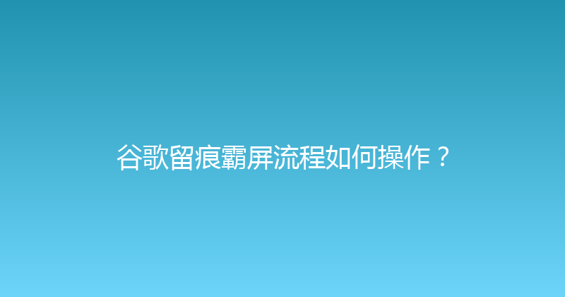 谷歌留痕霸屏流程如何操作？ 封面图