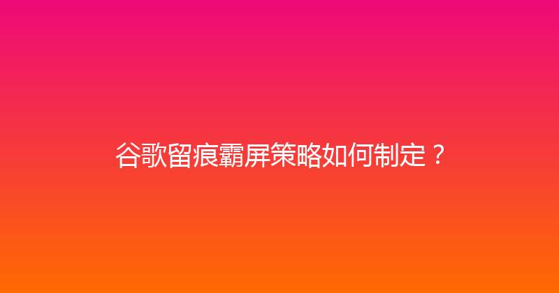 谷歌留痕霸屏策略如何制定？ 封面图