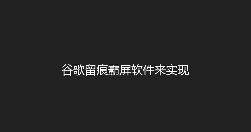 谷歌留痕霸屏软件来实现 封面图