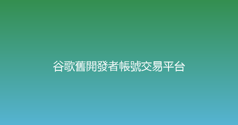 谷歌舊開發者帳號交易平台 封面图