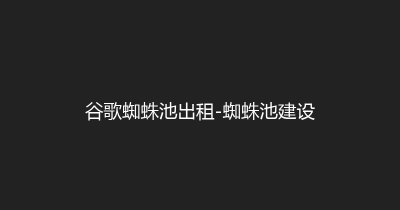 谷歌蜘蛛池出租-蜘蛛池建设 封面图