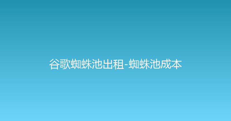 谷歌蜘蛛池出租-蜘蛛池成本 封面图