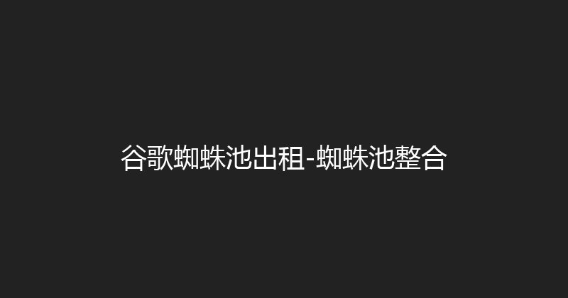 谷歌蜘蛛池出租-蜘蛛池整合 封面图