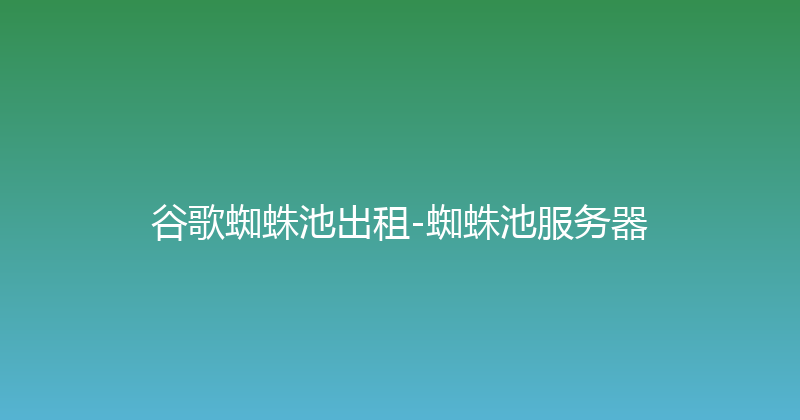 谷歌蜘蛛池出租-蜘蛛池服务器 封面图