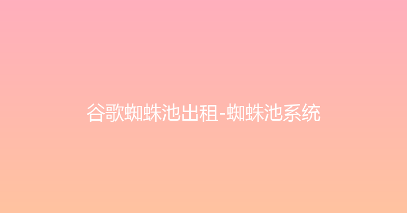 谷歌蜘蛛池出租-蜘蛛池系统 封面图