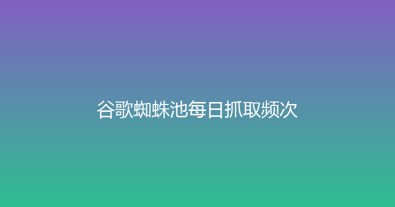 谷歌蜘蛛池每日抓取频次 封面图