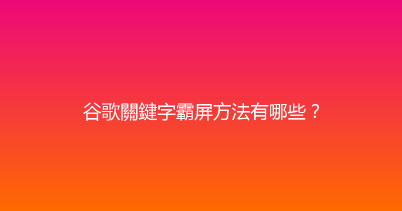谷歌關鍵字霸屏方法有哪些？ 封面图