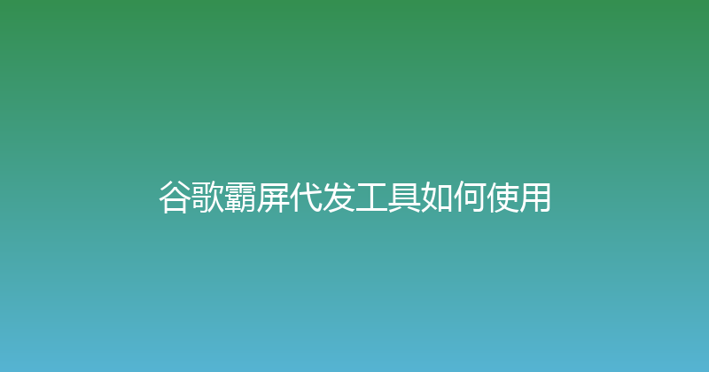 谷歌霸屏代发工具如何使用 封面图