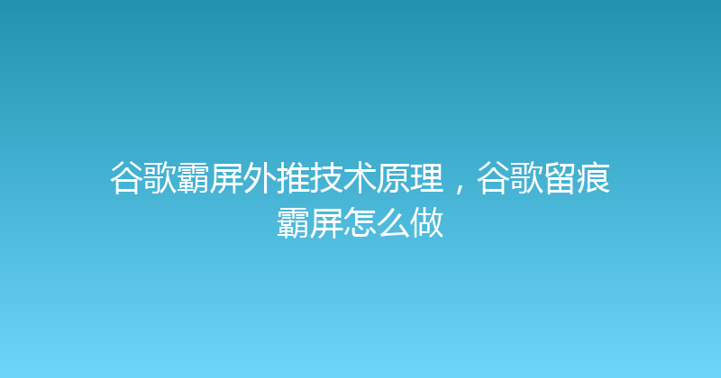 谷歌霸屏外推技术原理，谷歌留痕霸屏怎么做 封面图
