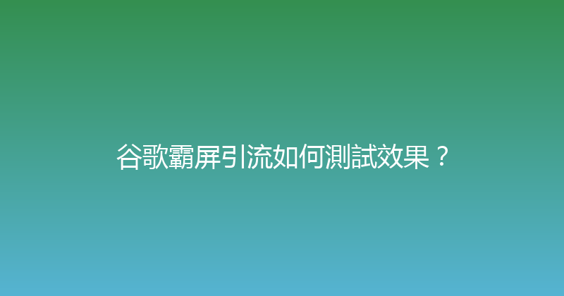 谷歌霸屏引流如何測試效果？ 封面图