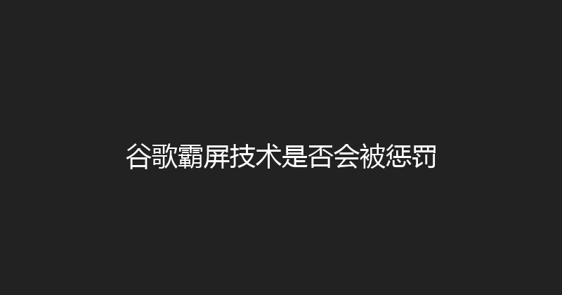 谷歌霸屏技术是否会被惩罚 封面图