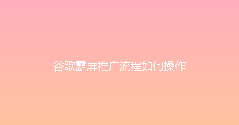谷歌霸屏推广流程如何操作 封面图