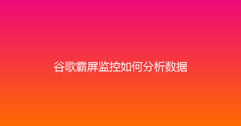 谷歌霸屏监控如何分析数据 封面图
