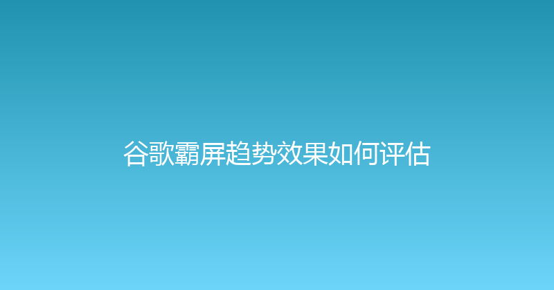 谷歌霸屏趋势效果如何评估 封面图