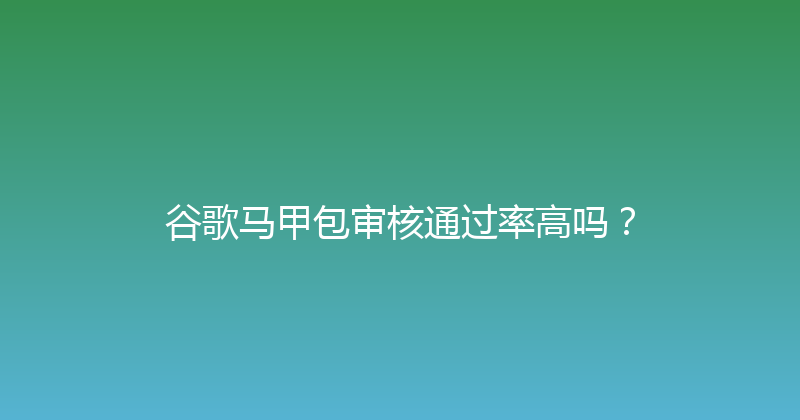 谷歌马甲包审核通过率高吗？ 封面图