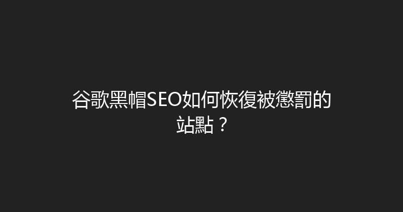 谷歌黑帽SEO如何恢復被懲罰的站點？ 封面图