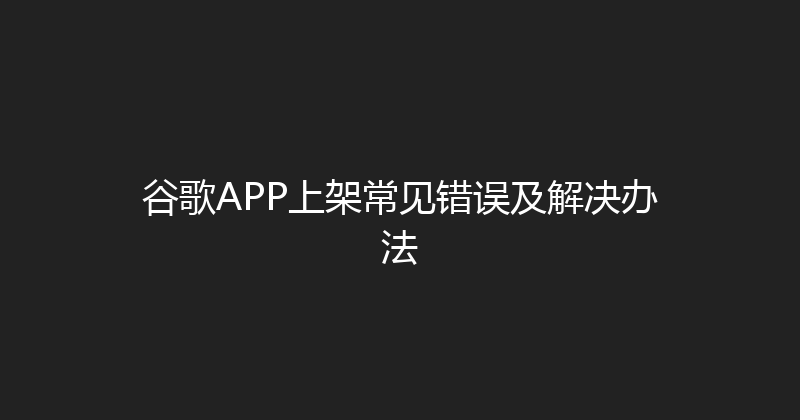 谷歌APP上架常见错误及解决办法 封面图
