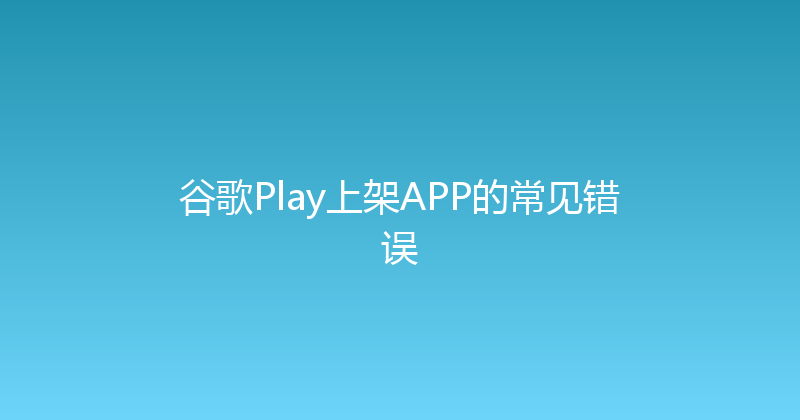 谷歌Play上架APP的常见错误 封面图
