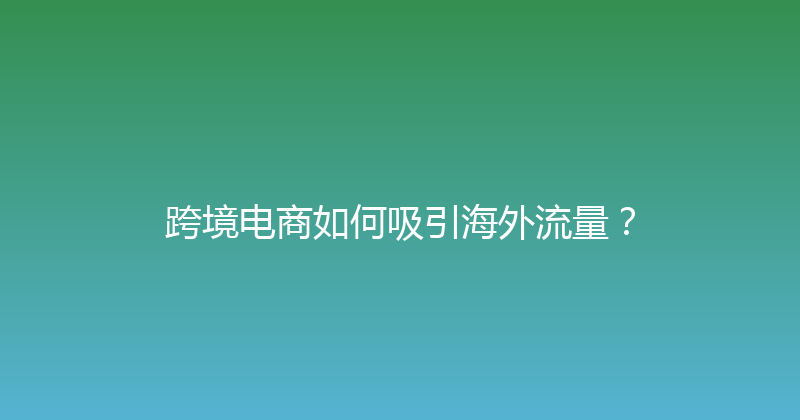 跨境电商如何吸引海外流量？ 封面图