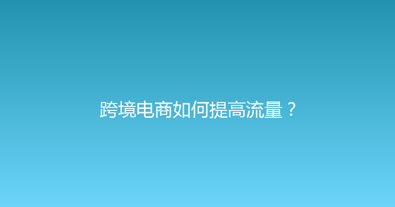 跨境电商如何提高流量？ 封面图