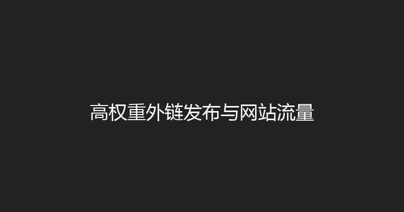 高权重外链发布与网站流量 封面图