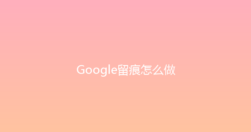 Google留痕怎么做 封面图