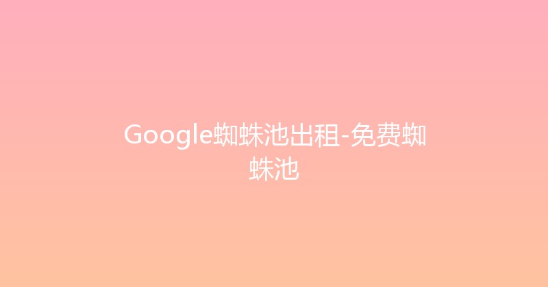 Google蜘蛛池出租-免费蜘蛛池 封面图
