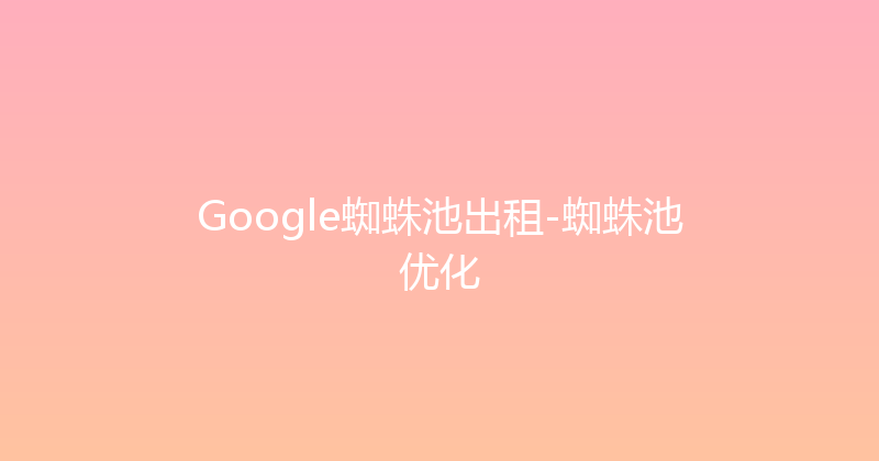 Google蜘蛛池出租-蜘蛛池优化 封面图