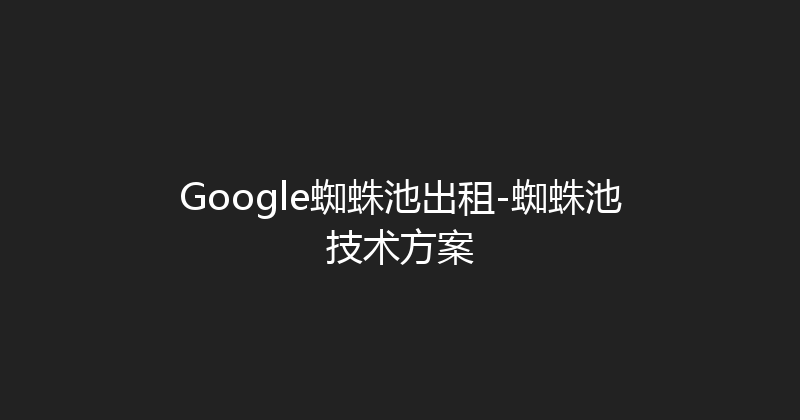 Google蜘蛛池出租-蜘蛛池技术方案 封面图