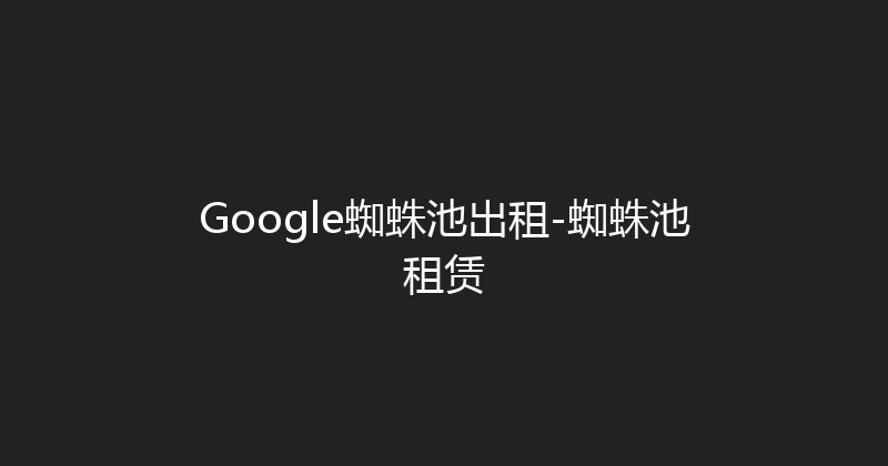 Google蜘蛛池出租-蜘蛛池租赁 封面图