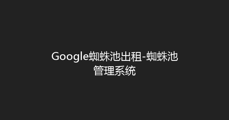Google蜘蛛池出租-蜘蛛池管理系统 封面图