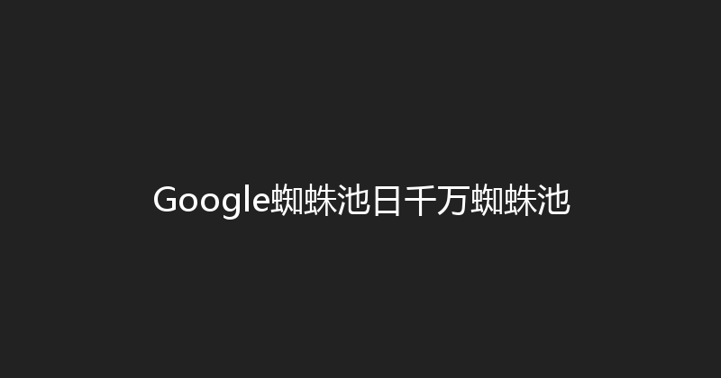 Google蜘蛛池日千万蜘蛛池 封面图
