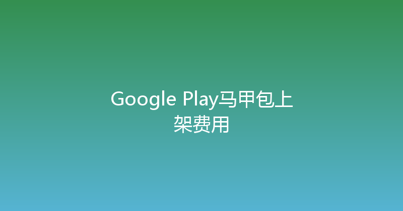Google Play马甲包上架费用 封面图