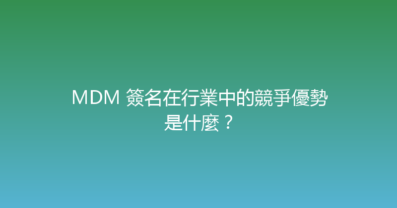MDM 簽名在行業中的競爭優勢是什麼？ 封面图