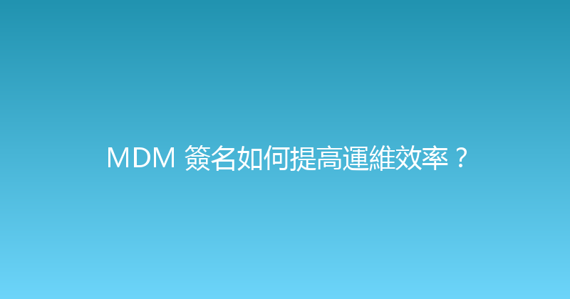 MDM 簽名如何提高運維效率？ 封面图